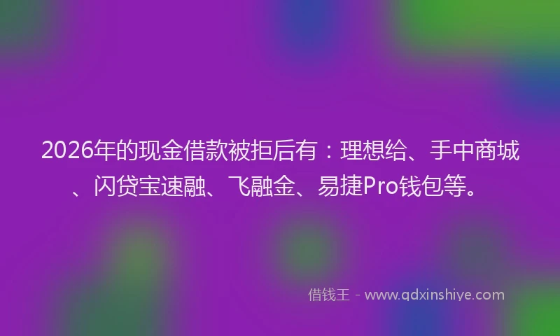 2026年的现金借款被拒后有:理想给、手中商城、闪贷宝速融、飞融金、易捷Pro钱包等。