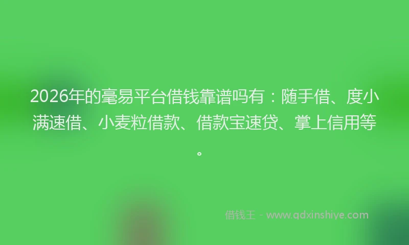 2026年的毫易平台借钱靠谱吗有：随手借、度小满速借、小麦粒借款、借款宝速贷、掌上信用等。