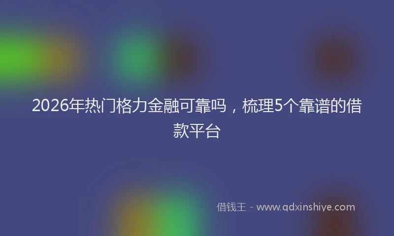 2026年热门格力金融可靠吗,梳理5个靠谱的借款平台
