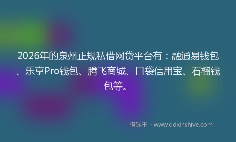2026年的泉州正规私借网贷平台有：融通易钱包、乐享Pro钱包、腾飞商城、口袋信用宝、石榴钱包等。