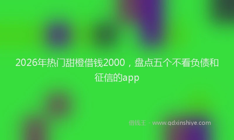 2026年热门甜橙借钱2000，盘点五个不看负债和征信的app
