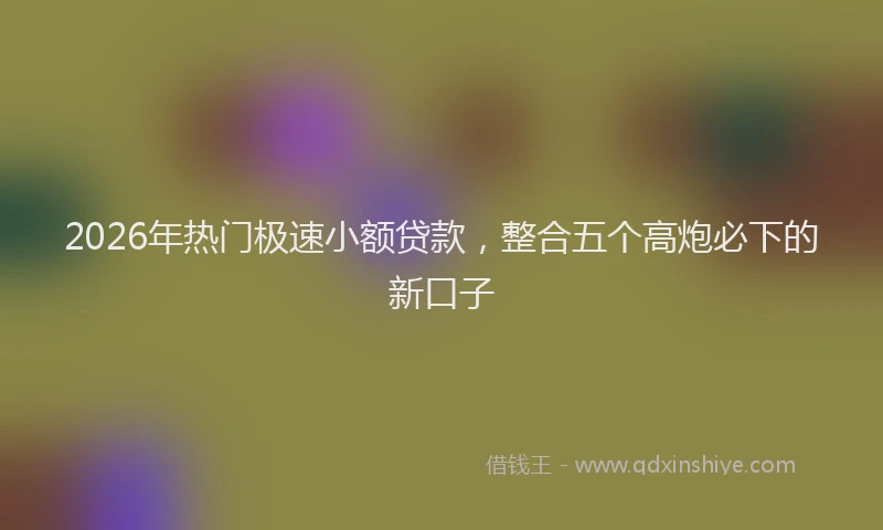 2026年热门极速小额贷款，整合五个高炮必下的新口子
