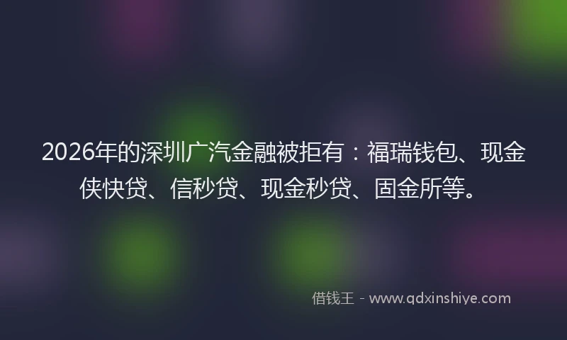 2026年的深圳广汽金融被拒有：福瑞钱包、现金侠快贷、信秒贷、现金秒贷、固金所等。