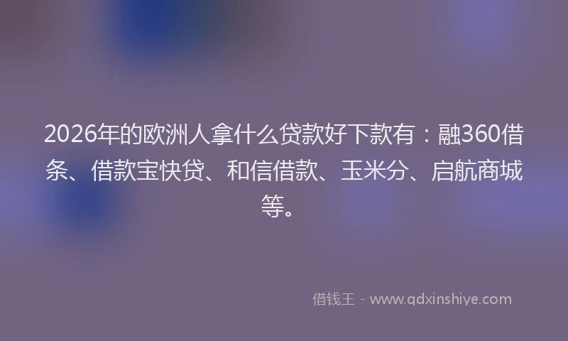 2026年的欧洲人拿什么贷款好下款有：融360借条、借款宝快贷、和信借款、玉米分、启航商城等。