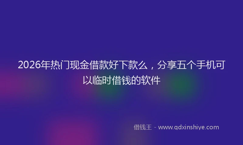 2026年热门现金借款好下款么，分享五个手机可以临时借钱的软件