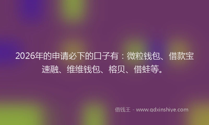 2026年的申请必下的口子有:微粒钱包、借款宝速融、维维钱包、榕贝、借蛙等。