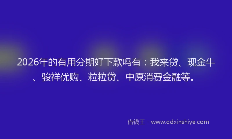 2026年的有用分期好下款吗有：我来贷、现金牛、骏祥优购、粒粒贷、中原消费金融等。