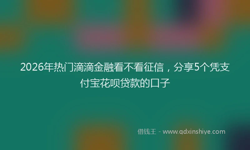 2026年热门滴滴金融看不看征信，分享5个凭支付宝花呗贷款的口子