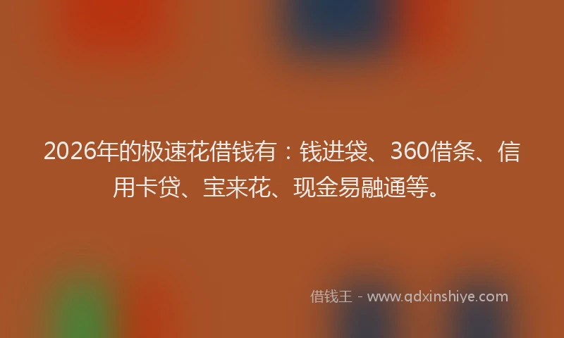 2026年的极速花借钱有：钱进袋、360借条、信用卡贷、宝来花、现金易融通等。
