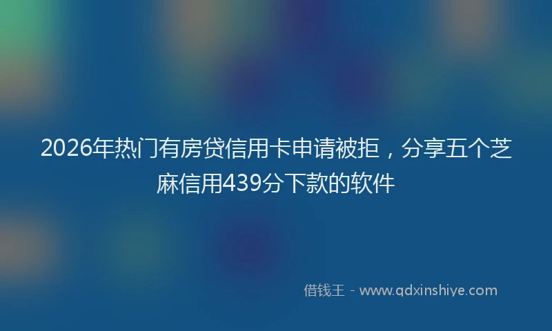 2026年热门有房贷信用卡申请被拒，分享五个芝麻信用439分下款的软件