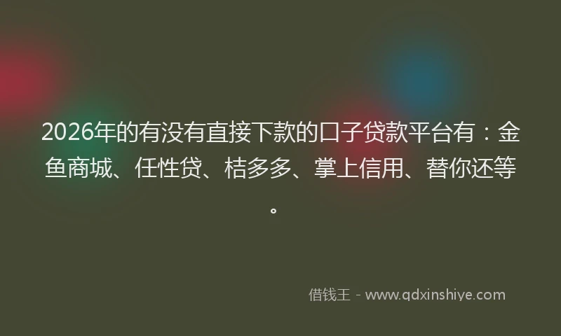 2026年的有没有直接下款的口子贷款平台有：金鱼商城、任性贷、桔多多、掌上信用、替你还等。