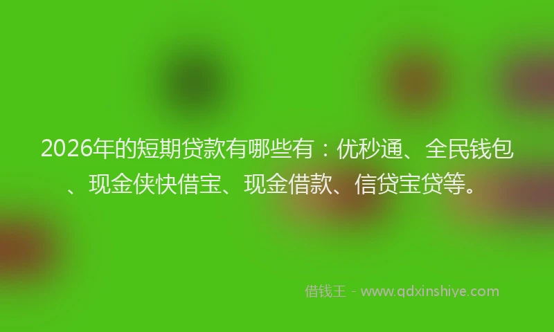 2026年的短期贷款有哪些有：优秒通、全民钱包、现金侠快借宝、现金借款、信贷宝贷等。
