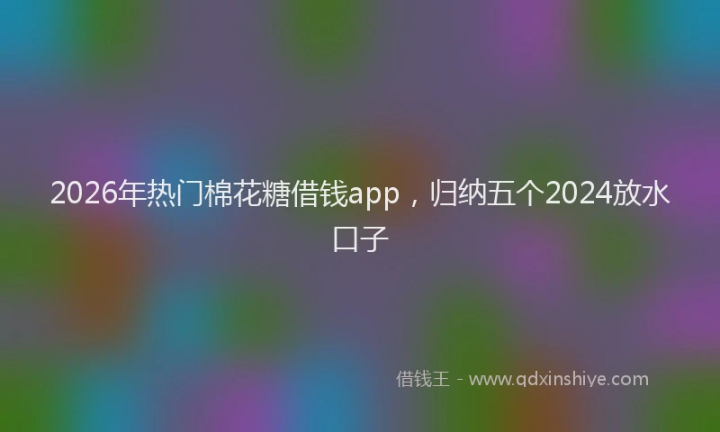 2026年热门棉花糖借钱app，归纳五个2024放水口子