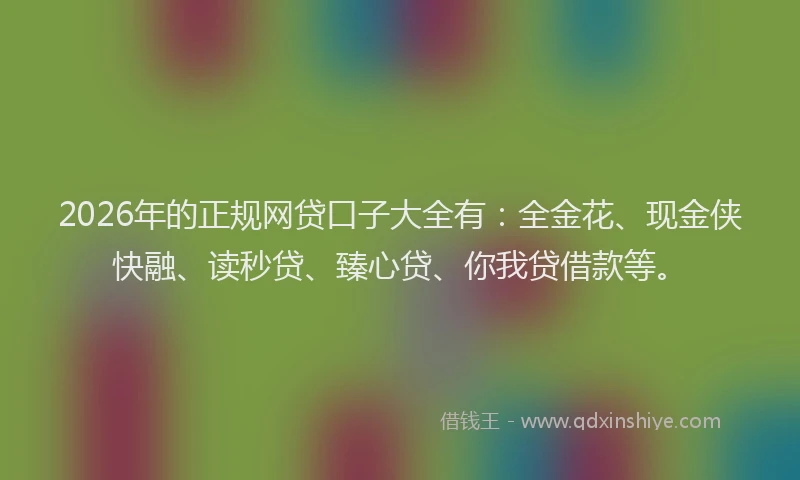 2026年的正规网贷口子大全有：全金花、现金侠快融、读秒贷、臻心贷、你我贷借款等。