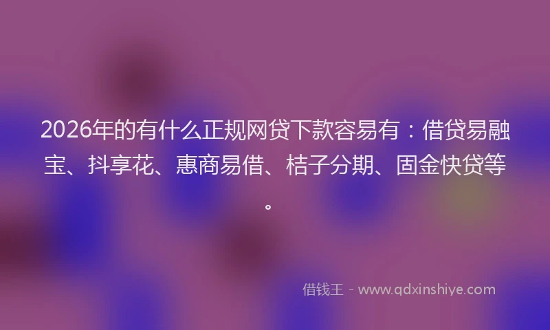 2026年的有什么正规网贷下款容易有：借贷易融宝、抖享花、惠商易借、桔子分期、固金快贷等。