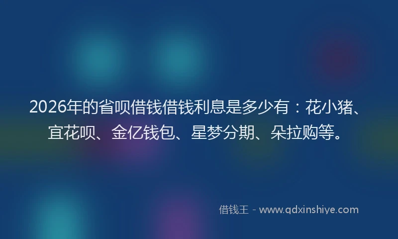 2026年的省呗借钱借钱利息是多少有:花小猪、宜花呗、金亿钱包、星梦分期、朵拉购等。