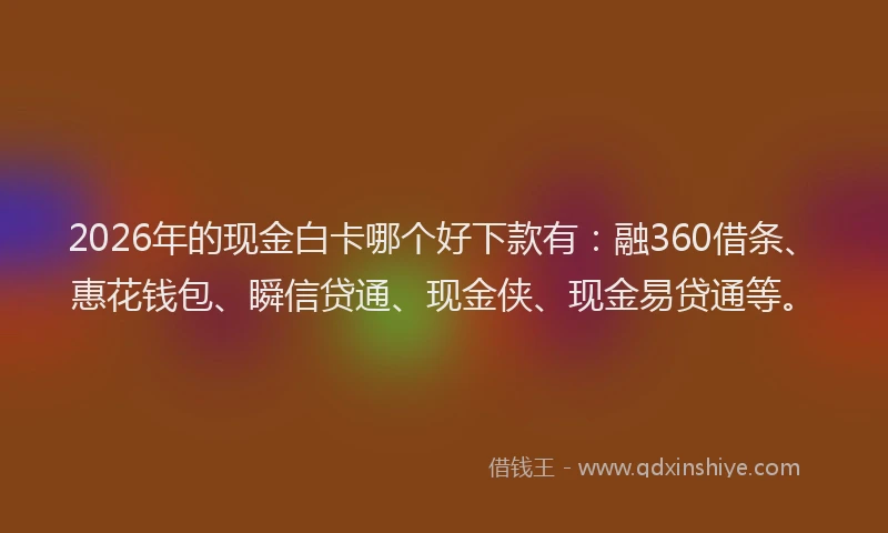 2026年的现金白卡哪个好下款有：融360借条、惠花钱包、瞬信贷通、现金侠、现金易贷通等。