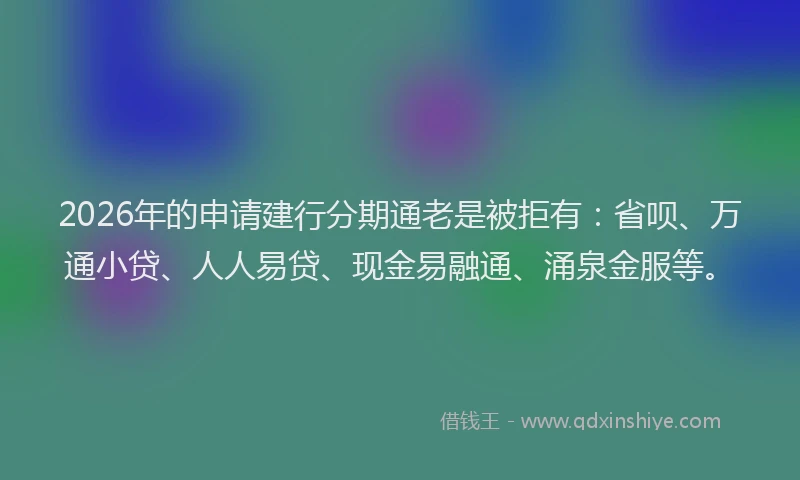 2026年的申请建行分期通老是被拒有：省呗、万通小贷、人人易贷、现金易融通、涌泉金服等。