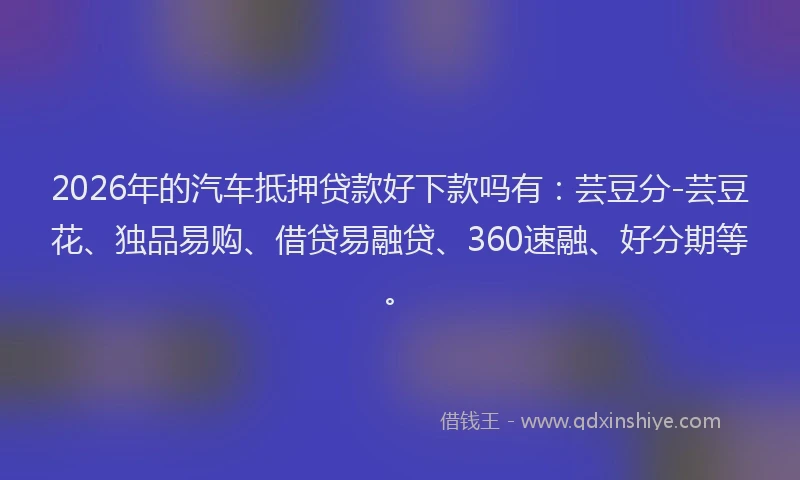 2026年的汽车抵押贷款好下款吗有：芸豆分-芸豆花、独品易购、借贷易融贷、360速融、好分期等。