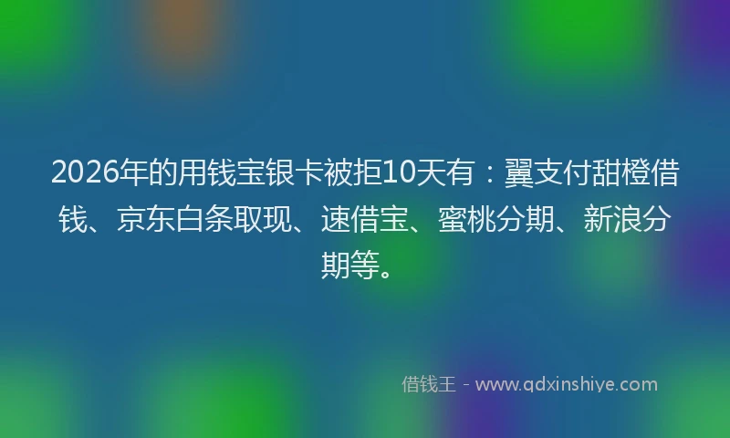 2026年的用钱宝银卡被拒10天有：翼支付甜橙借钱、京东白条取现、速借宝、蜜桃分期、新浪分期等。