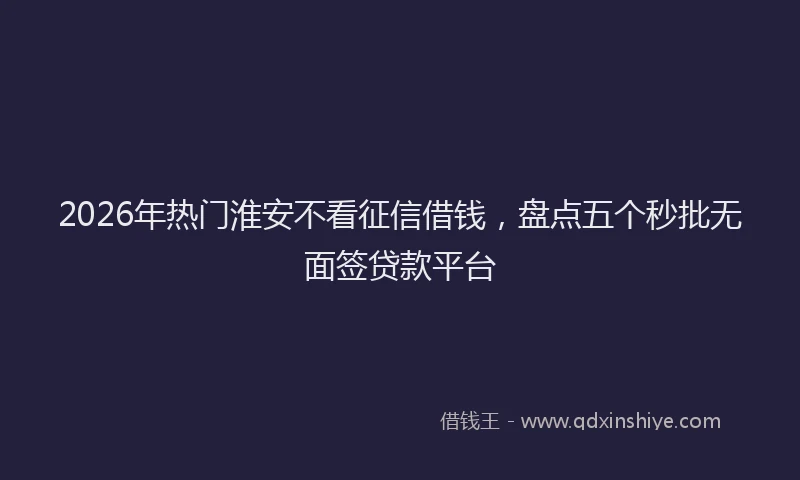 2026年热门淮安不看征信借钱，盘点五个秒批无面签贷款平台