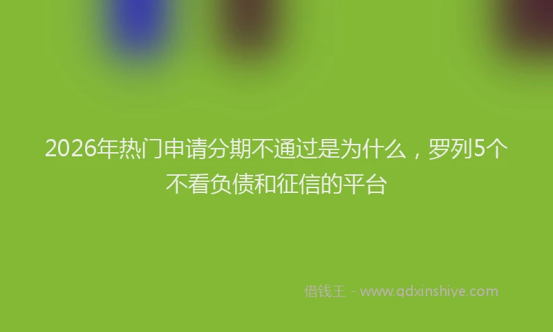 2026年热门申请分期不通过是为什么，罗列5个不看负债和征信的平台