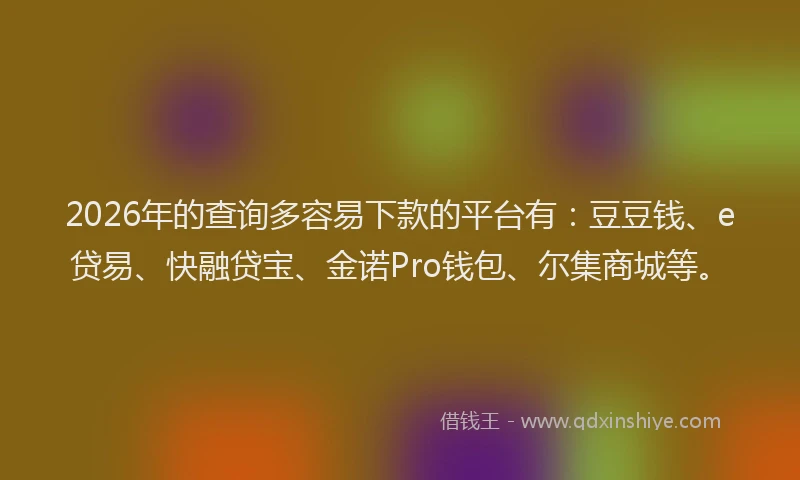 2026年的查询多容易下款的平台有：豆豆钱、e贷易、快融贷宝、金诺Pro钱包、尔集商城等。
