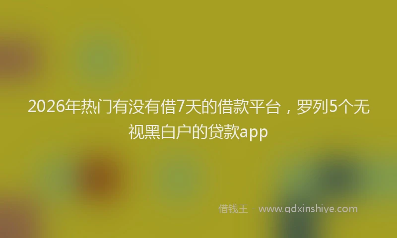 2026年热门有没有借7天的借款平台，罗列5个无视黑白户的贷款app