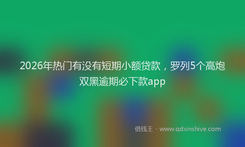 2026年热门有没有短期小额贷款，罗列5个高炮双黑逾期必下款app