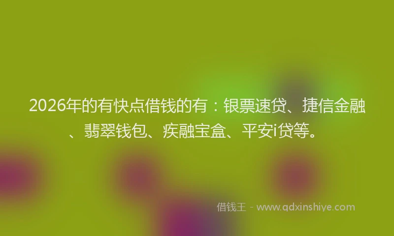 2026年的有快点借钱的有：银票速贷、捷信金融、翡翠钱包、疾融宝盒、平安i贷等。