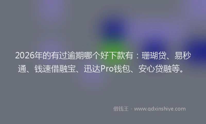 2026年的有过逾期哪个好下款有：珊瑚贷、易秒通、钱速借融宝、迅达Pro钱包、安心贷融等。