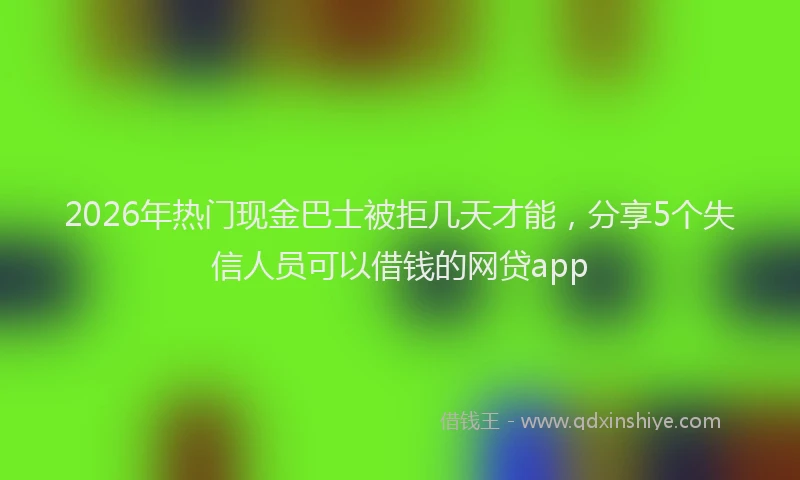 2026年热门现金巴士被拒几天才能,分享5个失信人员可以借钱的网贷app