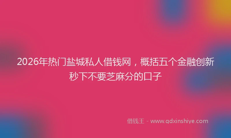 2026年热门盐城私人借钱网，概括五个金融创新秒下不要芝麻分的口子