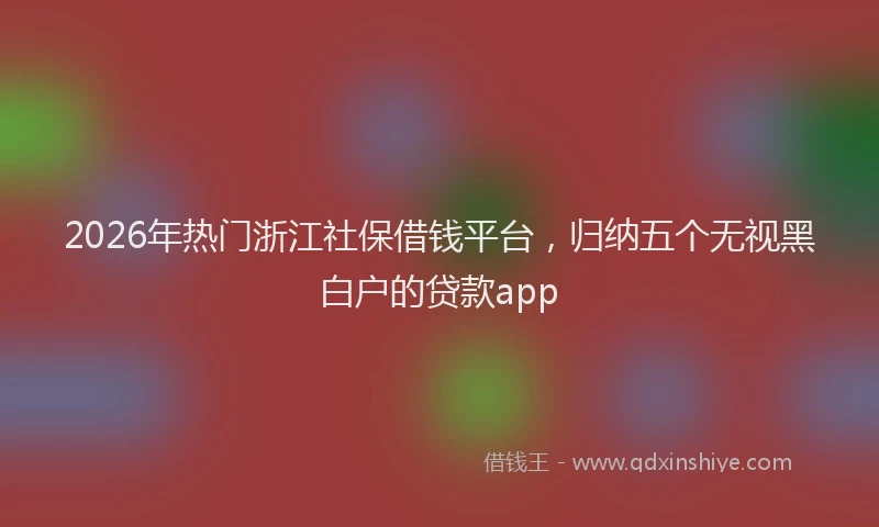2026年热门浙江社保借钱平台，归纳五个无视黑白户的贷款app