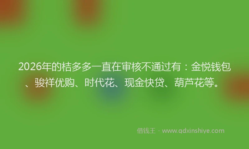 2026年的桔多多一直在审核不通过有：金悦钱包、骏祥优购、时代花、现金快贷、葫芦花等。