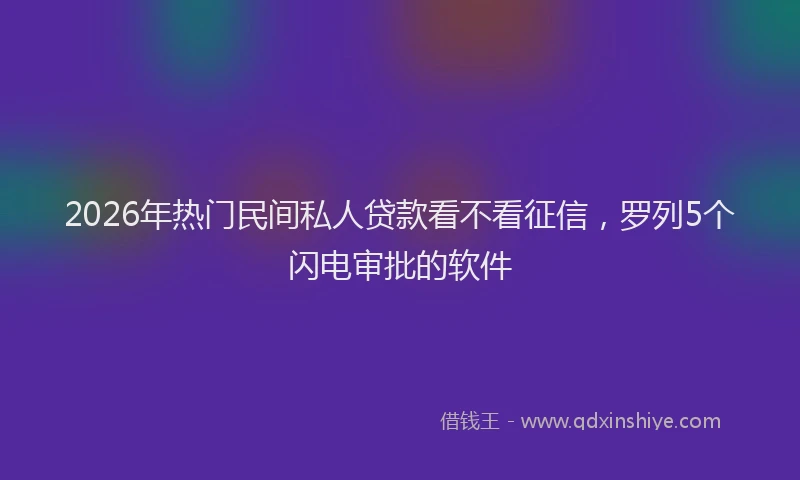 2026年热门民间私人贷款看不看征信，罗列5个闪电审批的软件