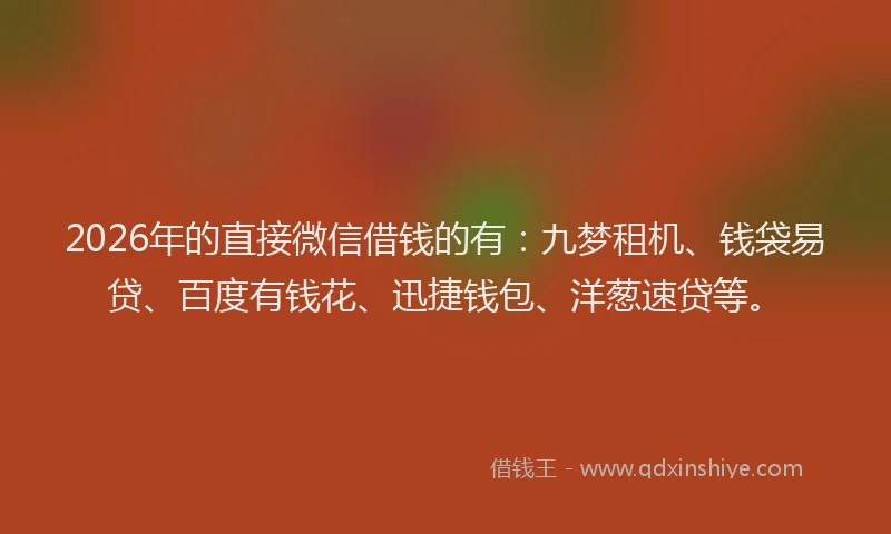 2026年的直接微信借钱的有：九梦租机、钱袋易贷、百度有钱花、迅捷钱包、洋葱速贷等。
