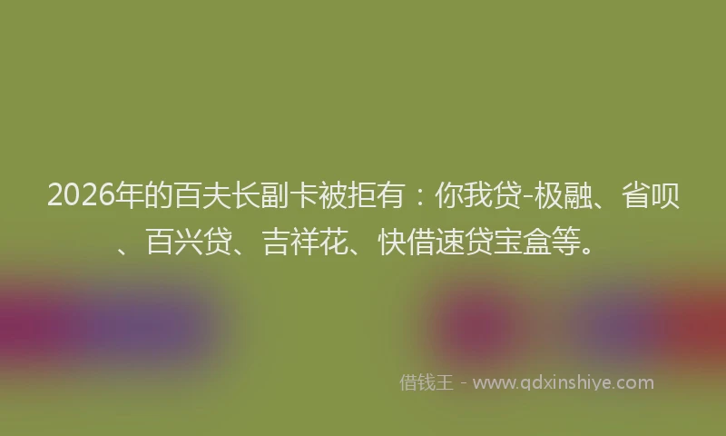 2026年的百夫长副卡被拒有:你我贷-极融、省呗、百兴贷、吉祥花、快借速贷宝盒等。