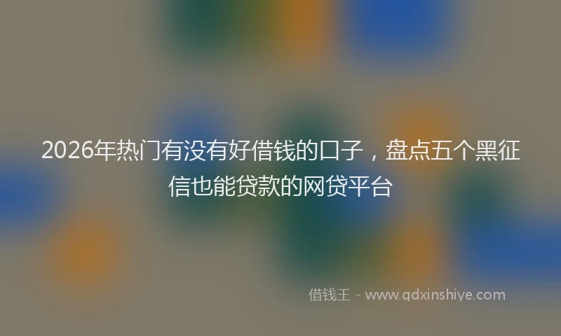 2026年热门有没有好借钱的口子，盘点五个黑征信也能贷款的网贷平台