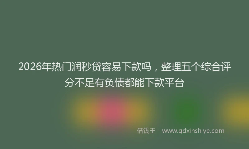 2026年热门润秒贷容易下款吗，整理五个综合评分不足有负债都能下款平台
