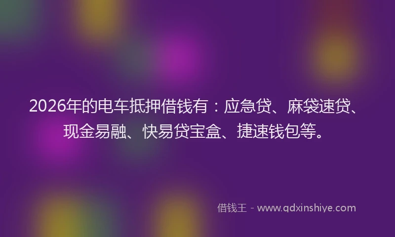 2026年的电车抵押借钱有：应急贷、麻袋速贷、现金易融、快易贷宝盒、捷速钱包等。