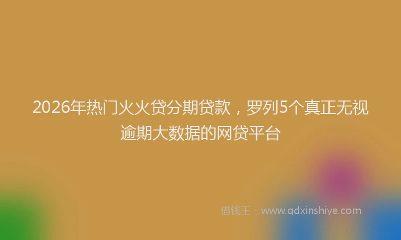 2026年热门火火贷分期贷款，罗列5个真正无视逾期大数据的网贷平台
