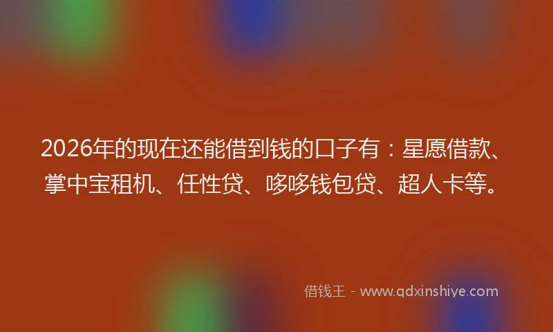 2026年的现在还能借到钱的口子有：星愿借款、掌中宝租机、任性贷、哆哆钱包贷、超人卡等。