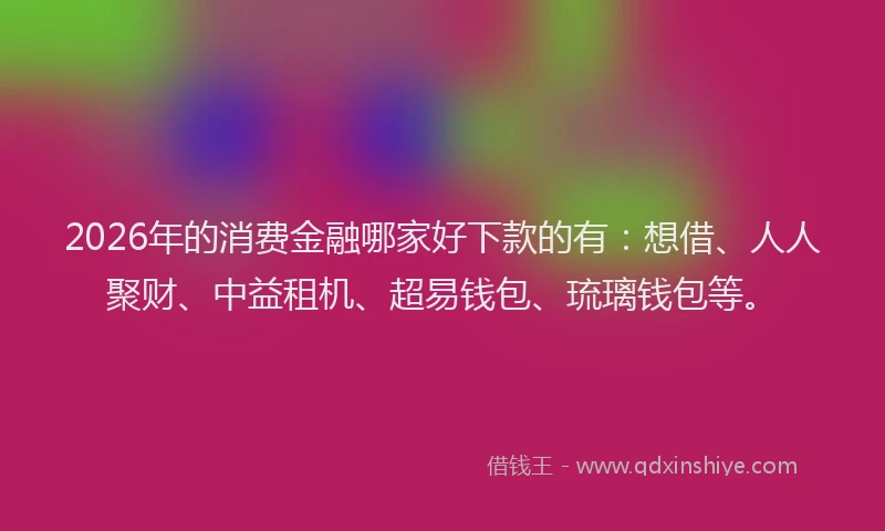 2026年的消费金融哪家好下款的有:想借、人人聚财、中益租机、超易钱包、琉璃钱包等。