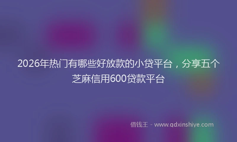 2026年热门有哪些好放款的小贷平台，分享五个芝麻信用600贷款平台