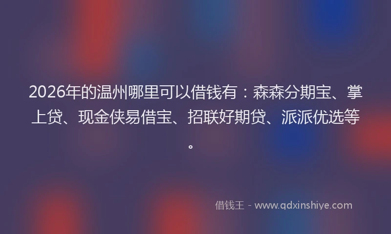 2026年的温州哪里可以借钱有:森森分期宝、掌上贷、现金侠易借宝、招联好期贷、派派优选等。