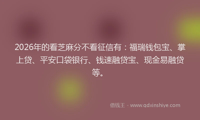2026年的看芝麻分不看征信有：福瑞钱包宝、掌上贷、平安口袋银行、钱速融贷宝、现金易融贷等。