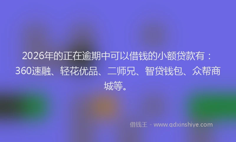 2026年的正在逾期中可以借钱的小额贷款有：360速融、轻花优品、二师兄、智贷钱包、众帮商城等。