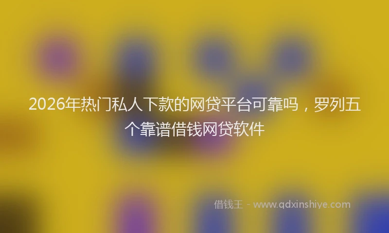 2026年热门私人下款的网贷平台可靠吗,罗列五个靠谱借钱网贷软件