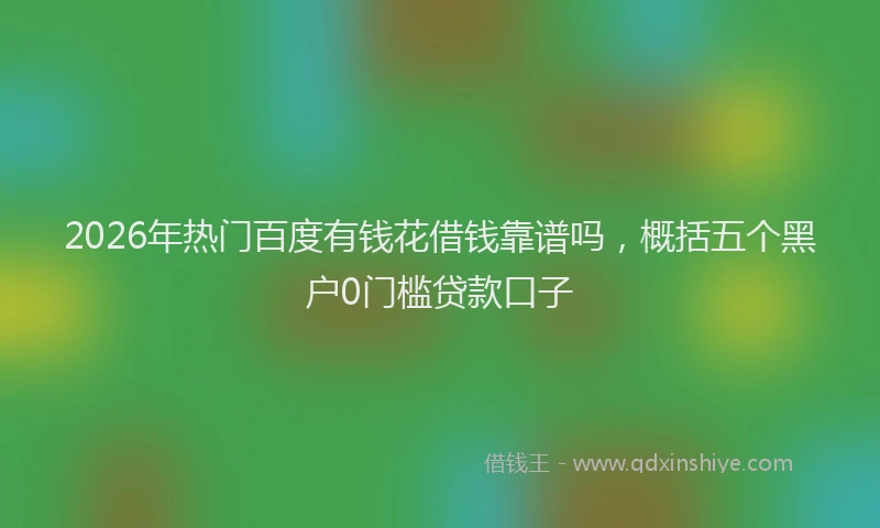 2026年热门百度有钱花借钱靠谱吗，概括五个黑户0门槛贷款口子